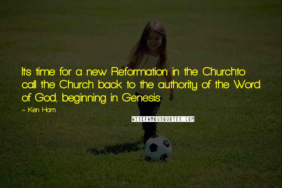 Ken Ham quotes: It's time for a new Reformation in the Churchto call the Church back to the authority of the Word of God, beginning in Genesis.