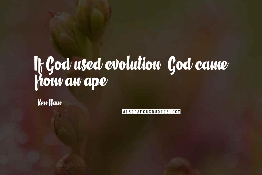 Ken Ham quotes: If God used evolution, God came from an ape.