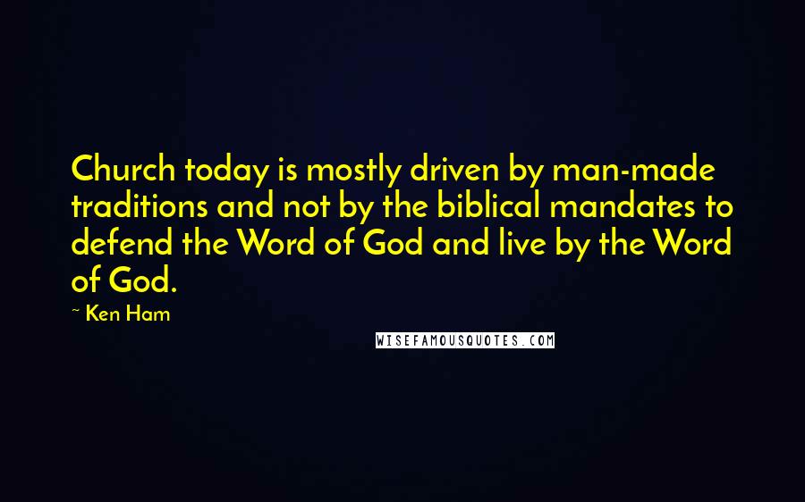 Ken Ham quotes: Church today is mostly driven by man-made traditions and not by the biblical mandates to defend the Word of God and live by the Word of God.