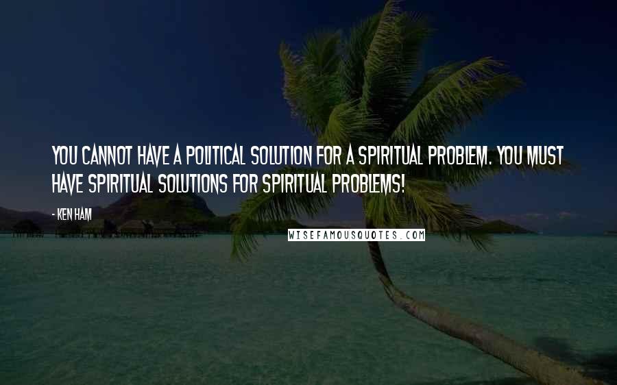 Ken Ham quotes: You cannot have a political solution for a spiritual problem. You must have spiritual solutions for spiritual problems!