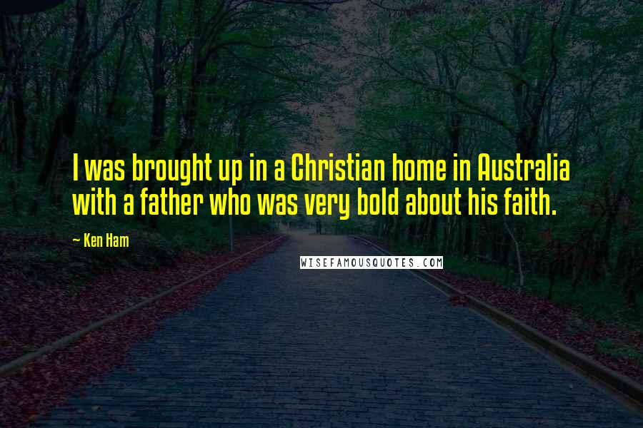 Ken Ham quotes: I was brought up in a Christian home in Australia with a father who was very bold about his faith.