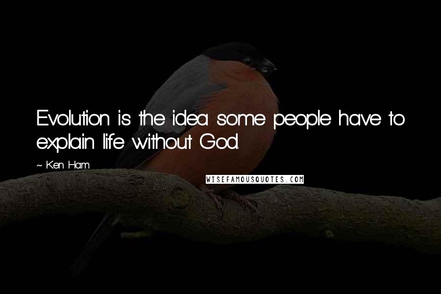 Ken Ham quotes: Evolution is the idea some people have to explain life without God.