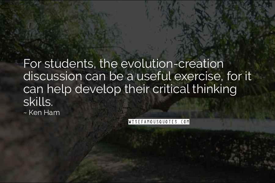 Ken Ham quotes: For students, the evolution-creation discussion can be a useful exercise, for it can help develop their critical thinking skills.