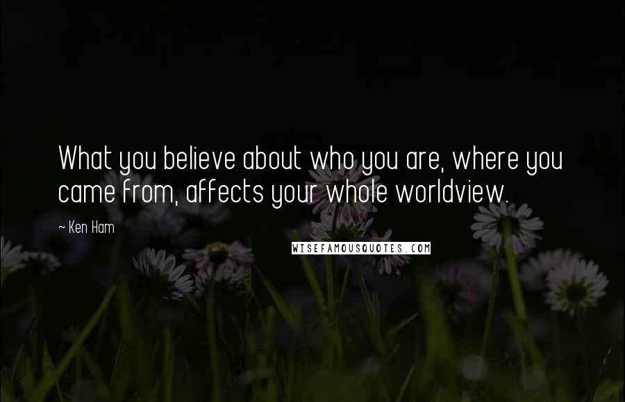 Ken Ham quotes: What you believe about who you are, where you came from, affects your whole worldview.