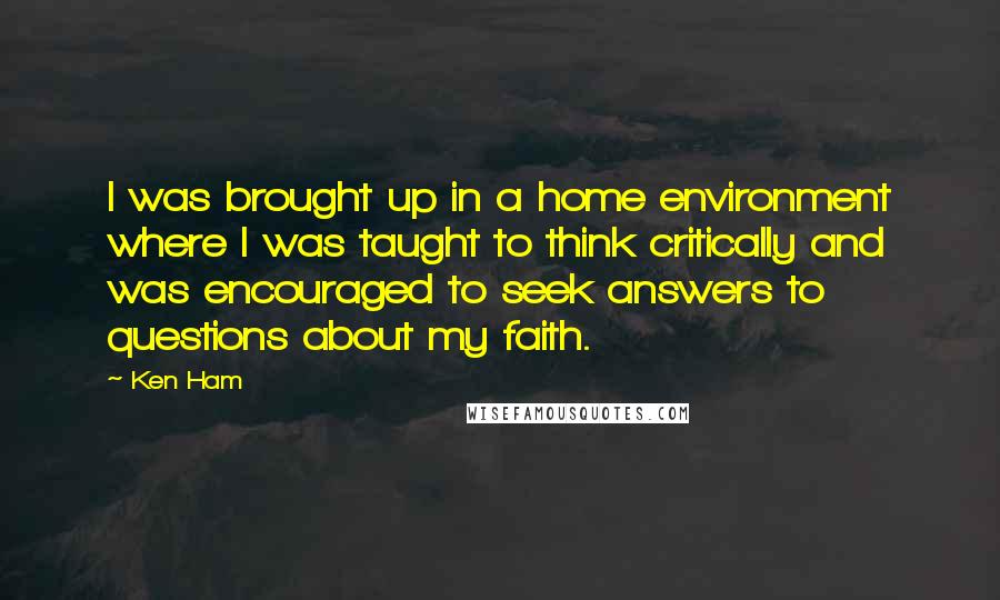 Ken Ham quotes: I was brought up in a home environment where I was taught to think critically and was encouraged to seek answers to questions about my faith.