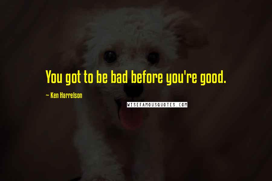 Ken Harrelson quotes: You got to be bad before you're good.