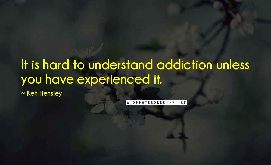 Ken Hensley quotes: It is hard to understand addiction unless you have experienced it.