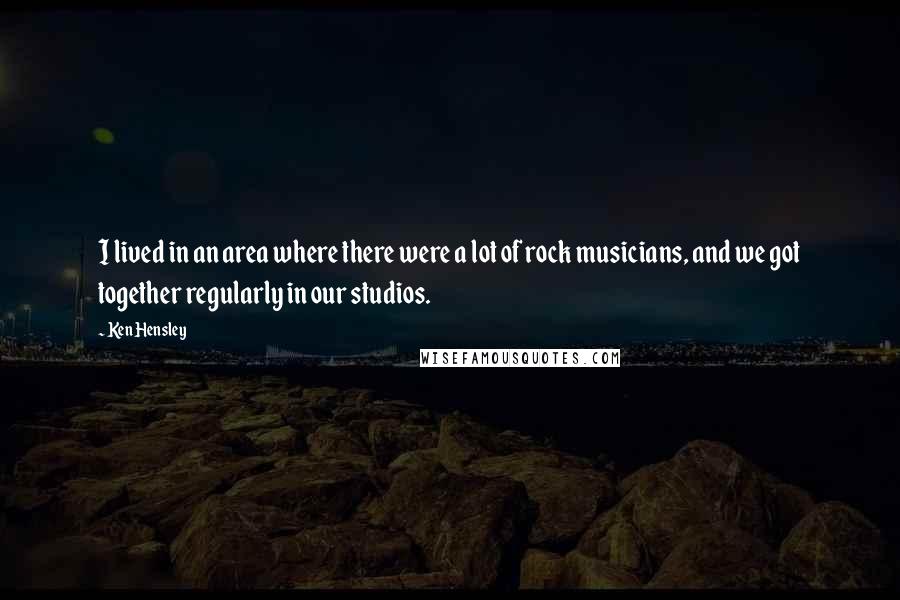 Ken Hensley quotes: I lived in an area where there were a lot of rock musicians, and we got together regularly in our studios. Ken Hensley quotes: I lived in an area where there were a lot of rock musicians, and we got together regularly in our studios.