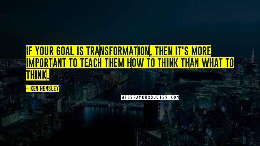 Ken Hensley quotes: If your goal is transformation, then it's more important to teach them how to think than what to think. Ken Hensley quotes: If your goal is transformation, then it's more important to teach them how to think than what to think.