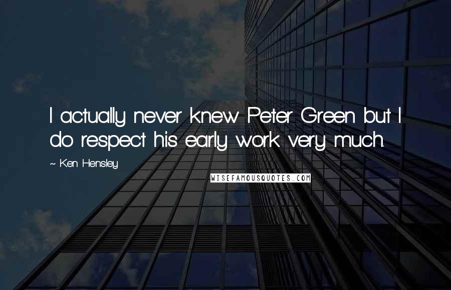 Ken Hensley quotes: I actually never knew Peter Green but I do respect his early work very much.
