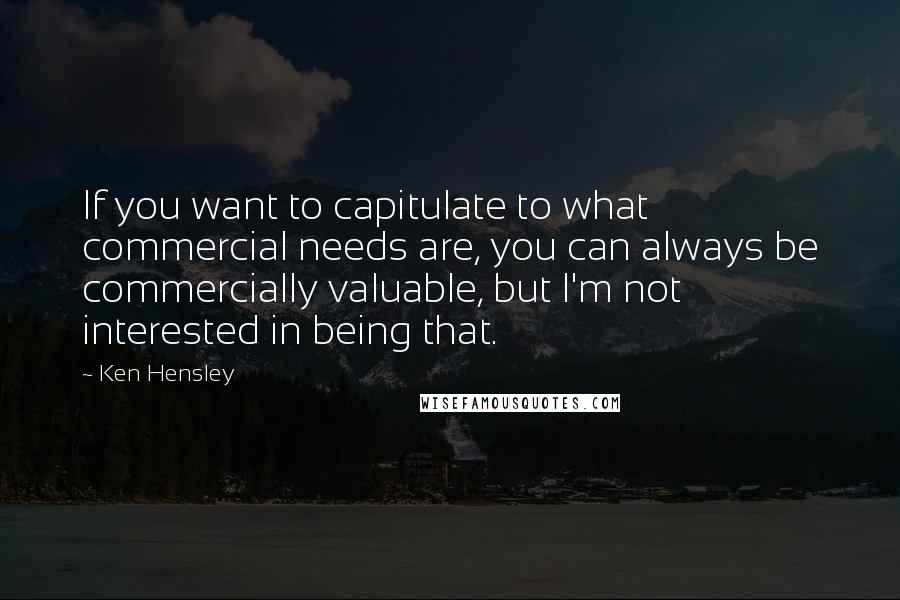 Ken Hensley quotes: If you want to capitulate to what commercial needs are, you can always be commercially valuable, but I'm not interested in being that. Ken Hensley quotes: If you want to capitulate to what commercial needs are, you can always be commercially valuable, but I'm not interested in being that.