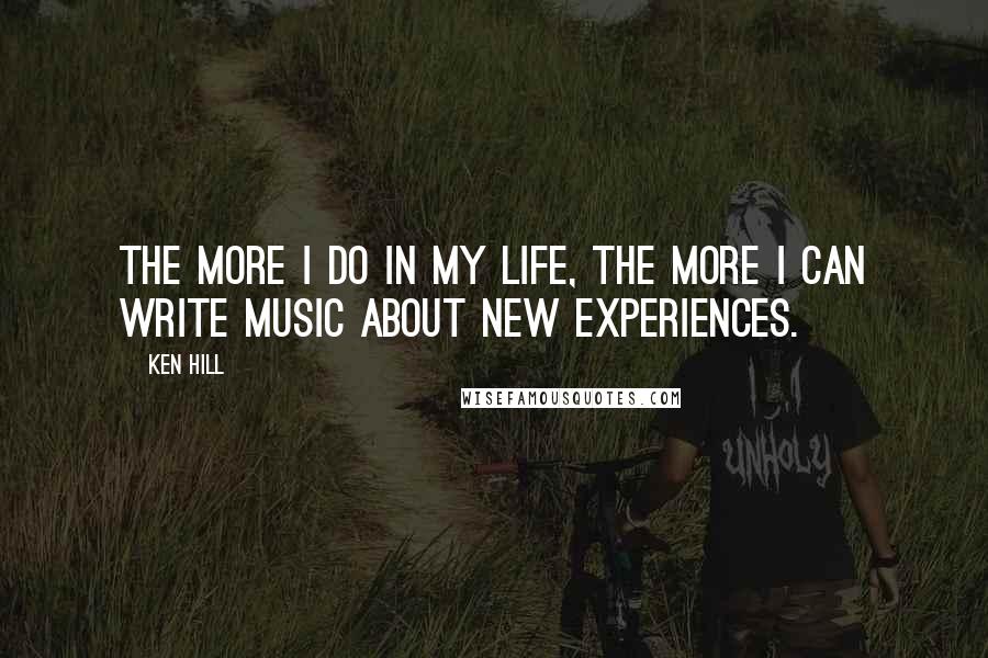 Ken Hill quotes: The more I do in my life, the more I can write music about new experiences.