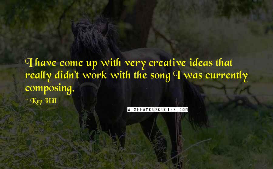 Ken Hill quotes: I have come up with very creative ideas that really didn't work with the song I was currently composing.