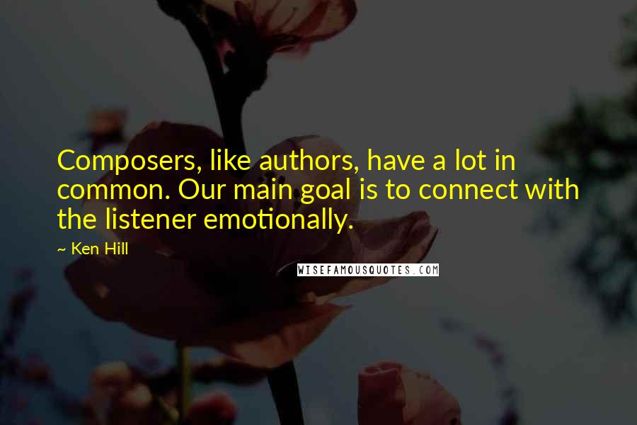 Ken Hill quotes: Composers, like authors, have a lot in common. Our main goal is to connect with the listener emotionally.