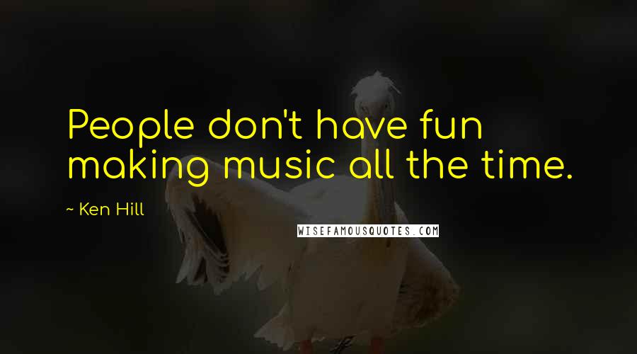 Ken Hill quotes: People don't have fun making music all the time.