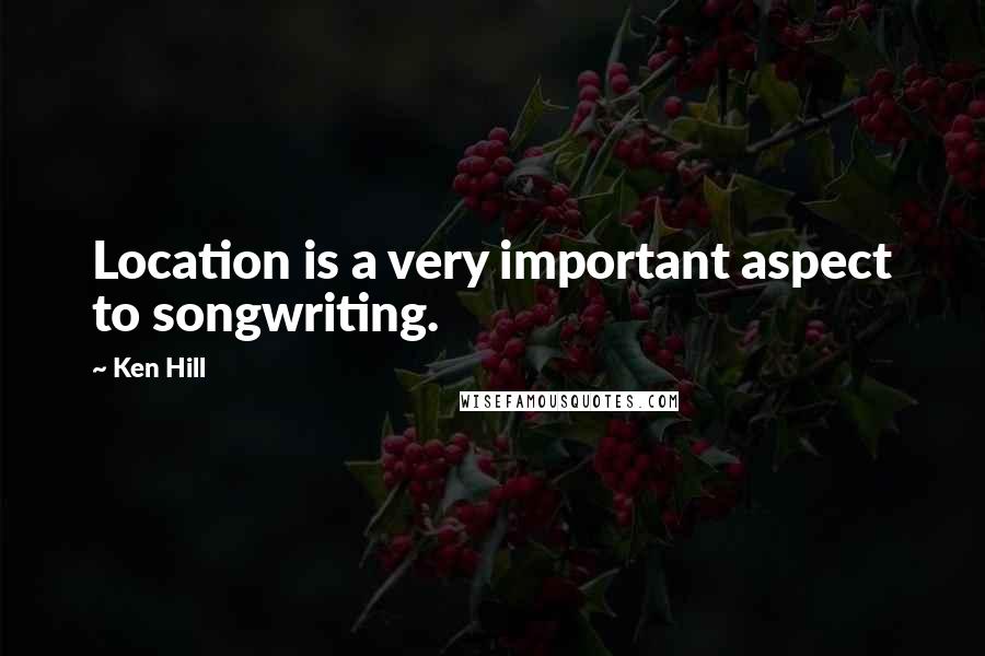 Ken Hill quotes: Location is a very important aspect to songwriting.