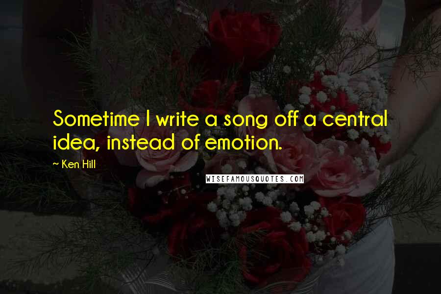 Ken Hill quotes: Sometime I write a song off a central idea, instead of emotion.