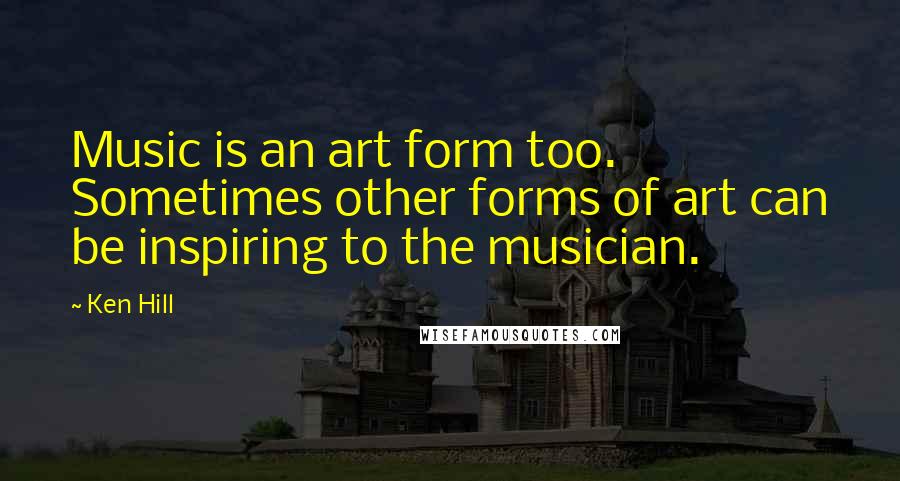 Ken Hill quotes: Music is an art form too. Sometimes other forms of art can be inspiring to the musician.