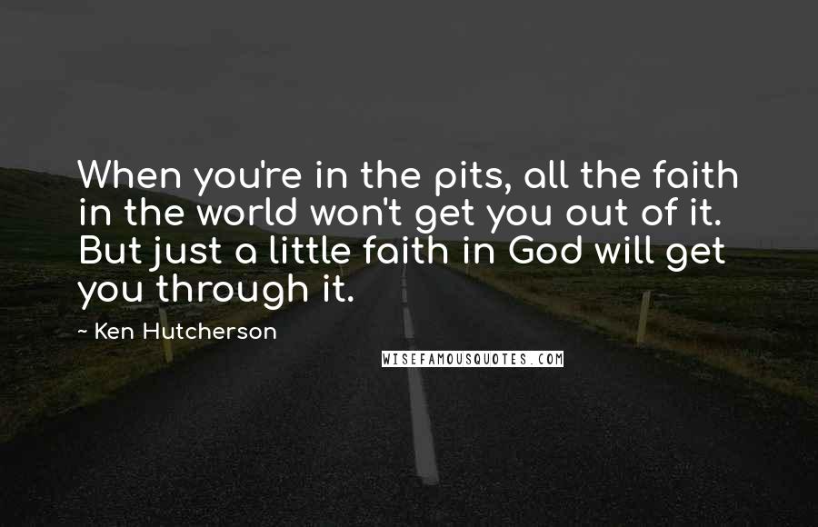 Ken Hutcherson quotes: When you're in the pits, all the faith in the world won't get you out of it. But just a little faith in God will get you through it.