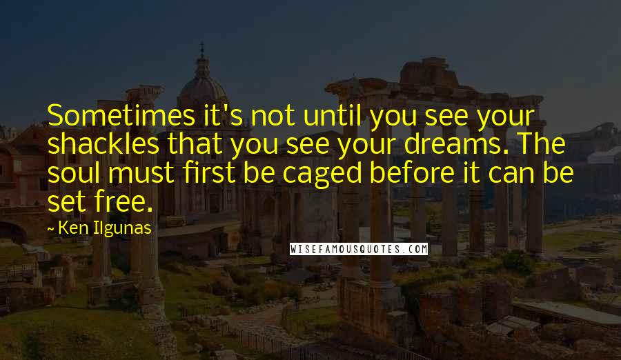 Ken Ilgunas quotes: Sometimes it's not until you see your shackles that you see your dreams. The soul must first be caged before it can be set free.