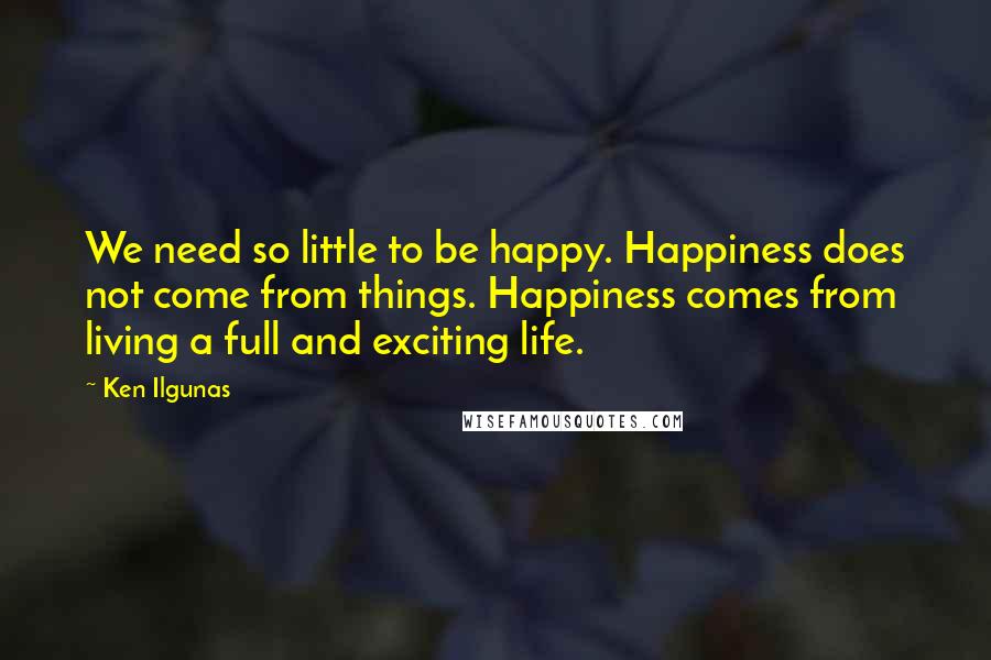 Ken Ilgunas quotes: We need so little to be happy. Happiness does not come from things. Happiness comes from living a full and exciting life.