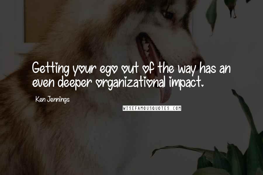 Ken Jennings quotes: Getting your ego out of the way has an even deeper organizational impact.