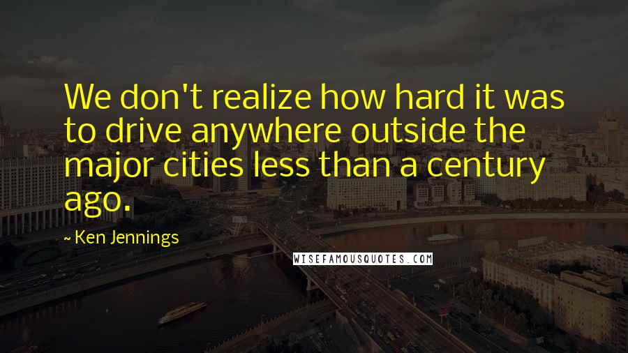 Ken Jennings quotes: We don't realize how hard it was to drive anywhere outside the major cities less than a century ago.