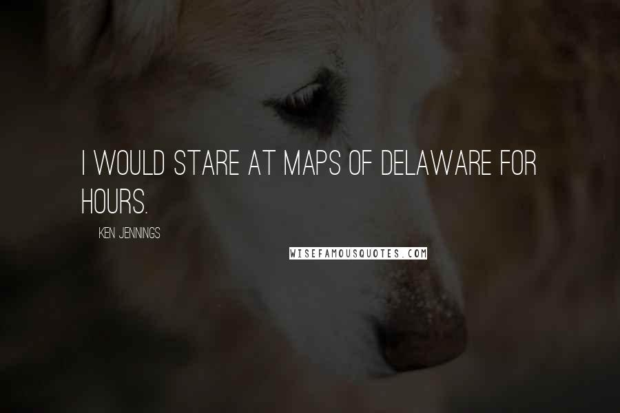 Ken Jennings quotes: I would stare at maps of Delaware for hours.