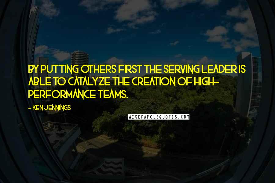 Ken Jennings quotes: By putting others first the Serving Leader is able to catalyze the creation of high- performance teams. Ken Jennings quotes: By putting others first the Serving Leader is able to catalyze the creation of high- performance teams.