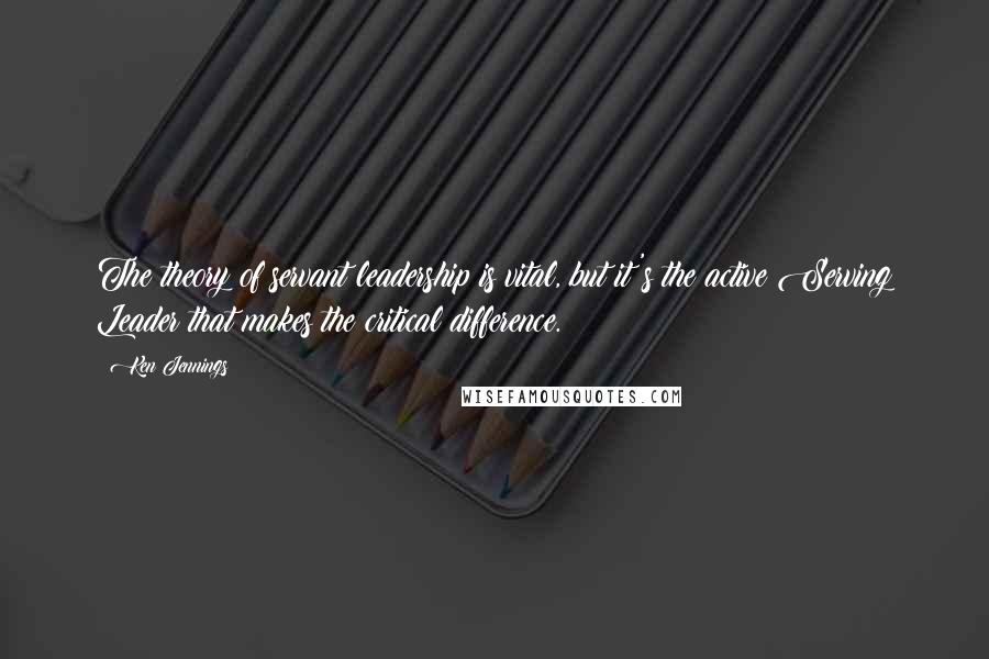 Ken Jennings quotes: The theory of servant leadership is vital, but it's the active Serving Leader that makes the critical difference.