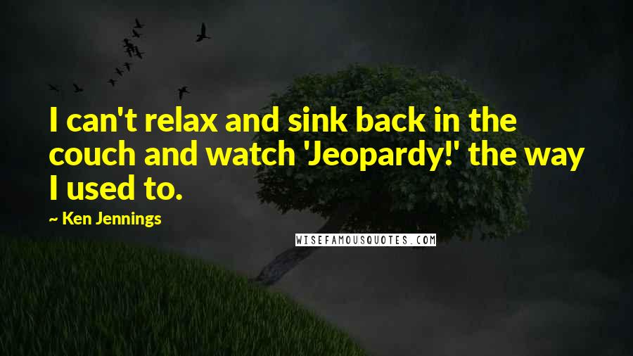 Ken Jennings quotes: I can't relax and sink back in the couch and watch 'Jeopardy!' the way I used to.