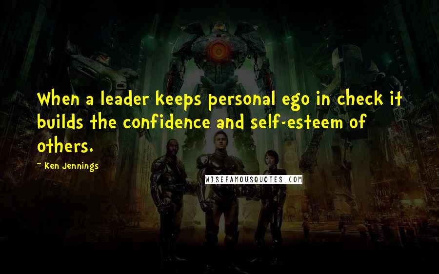 Ken Jennings quotes: When a leader keeps personal ego in check it builds the confidence and self-esteem of others.