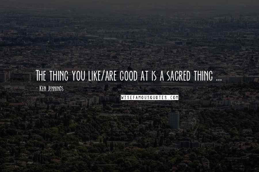 Ken Jennings quotes: The thing you like/are good at is a sacred thing ...