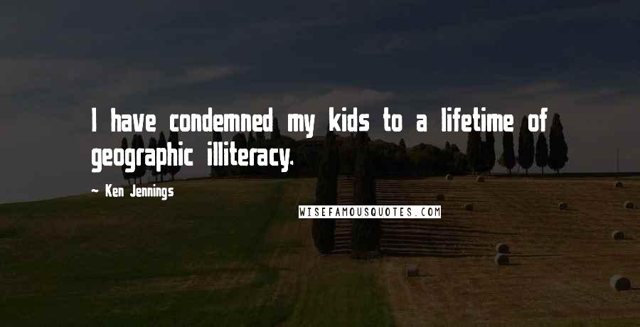 Ken Jennings quotes: I have condemned my kids to a lifetime of geographic illiteracy.