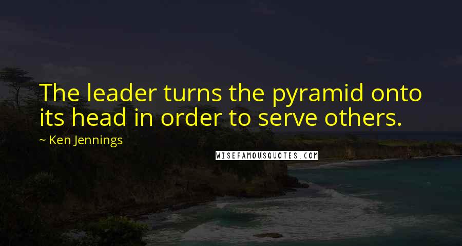 Ken Jennings quotes: The leader turns the pyramid onto its head in order to serve others.