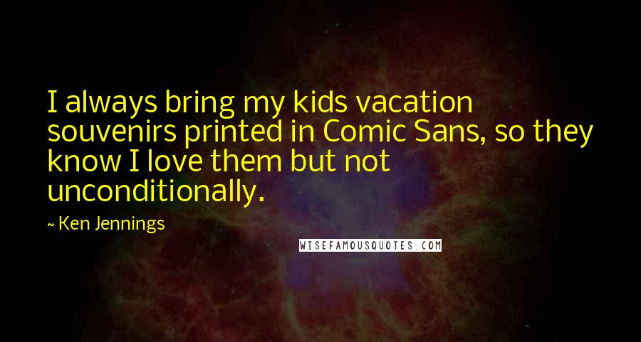 Ken Jennings quotes: I always bring my kids vacation souvenirs printed in Comic Sans, so they know I love them but not unconditionally. Ken Jennings quotes: I always bring my kids vacation souvenirs printed in Comic Sans, so they know I love them but not unconditionally.