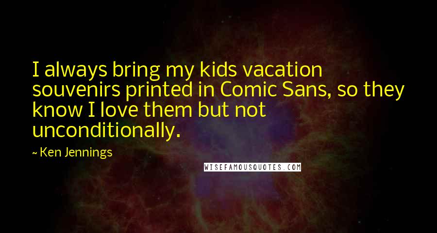 Ken Jennings quotes: I always bring my kids vacation souvenirs printed in Comic Sans, so they know I love them but not unconditionally.