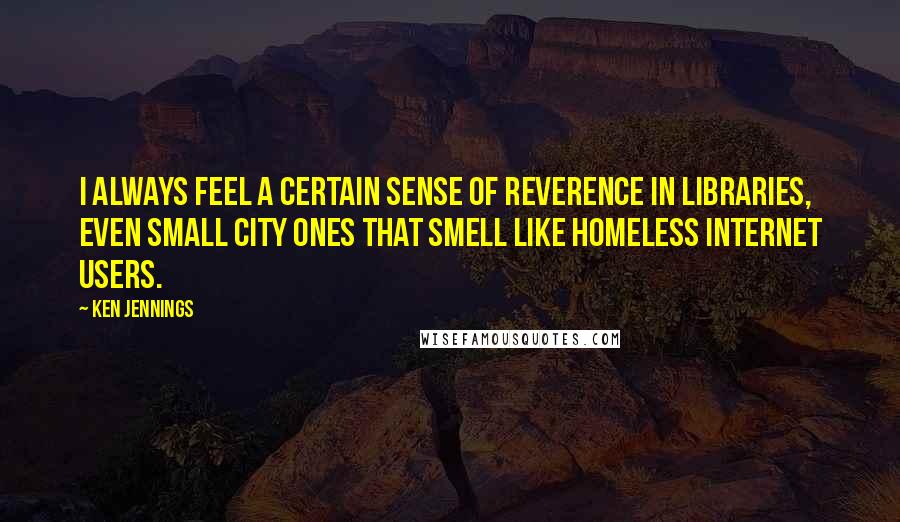 Ken Jennings quotes: I always feel a certain sense of reverence in libraries, even small city ones that smell like homeless internet users.