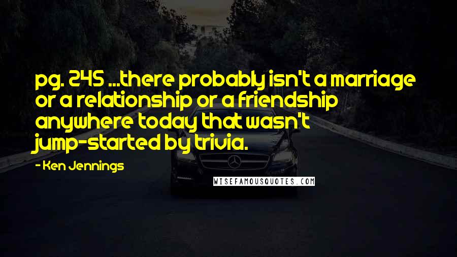 Ken Jennings quotes: pg. 245 ...there probably isn't a marriage or a relationship or a friendship anywhere today that wasn't jump-started by trivia.