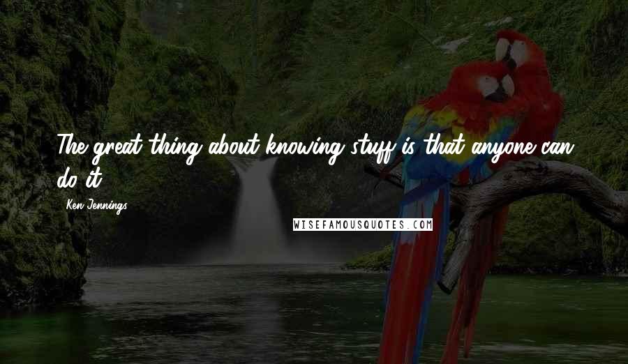 Ken Jennings quotes: The great thing about knowing stuff is that anyone can do it.