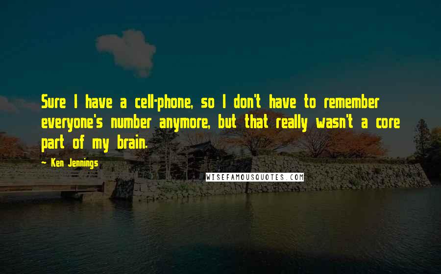 Ken Jennings quotes: Sure I have a cell-phone, so I don't have to remember everyone's number anymore, but that really wasn't a core part of my brain. Ken Jennings quotes: Sure I have a cell-phone, so I don't have to remember everyone's number anymore, but that really wasn't a core part of my brain.