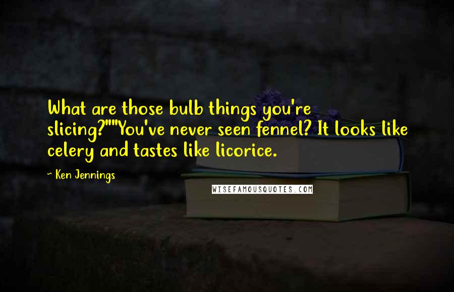 Ken Jennings quotes: What are those bulb things you're slicing?""You've never seen fennel? It looks like celery and tastes like licorice.