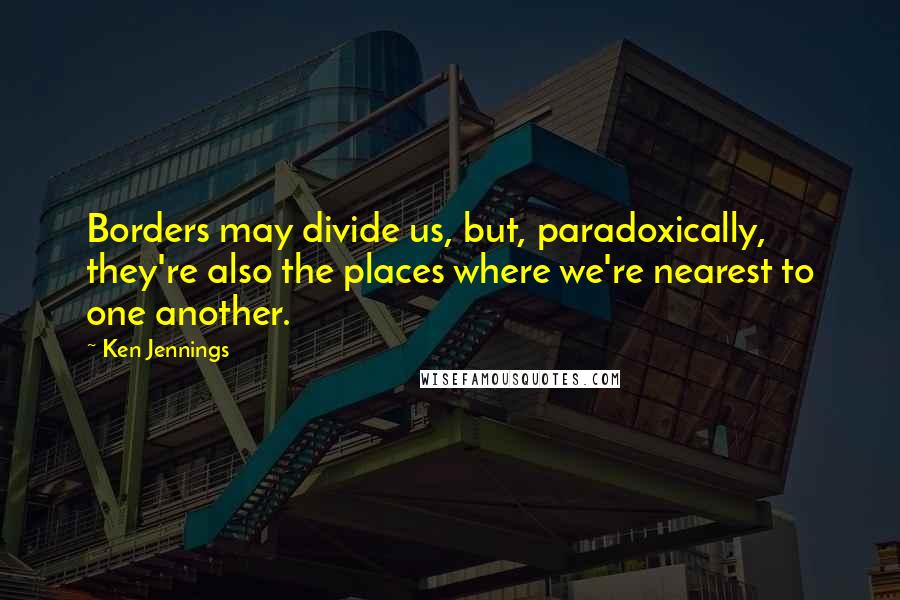 Ken Jennings quotes: Borders may divide us, but, paradoxically, they're also the places where we're nearest to one another.