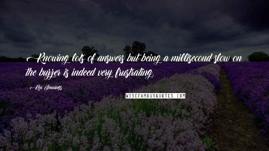 Ken Jennings quotes: Knowing lots of answers but being a millisecond slow on the buzzer is indeed very frustrating.