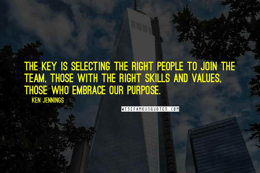 Ken Jennings quotes: The key is selecting the right people to join the team, those with the right skills and values, those who embrace our purpose.