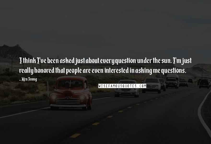 Ken Jeong quotes: I think I've been asked just about every question under the sun. I'm just really honored that people are even interested in asking me questions.