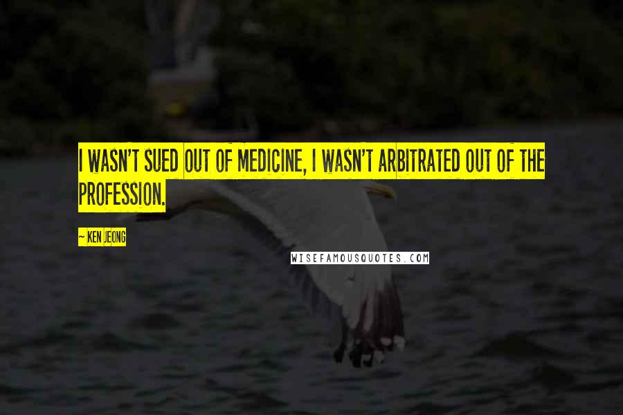 Ken Jeong quotes: I wasn't sued out of medicine, I wasn't arbitrated out of the profession.