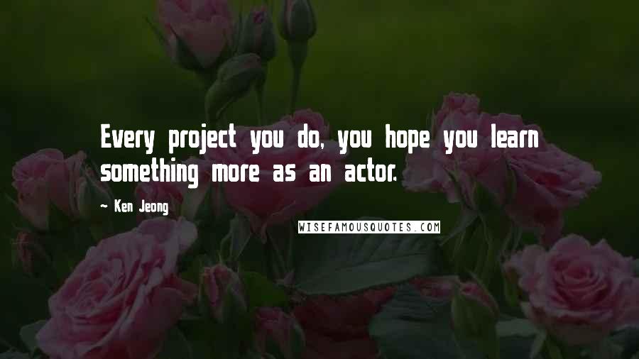 Ken Jeong quotes: Every project you do, you hope you learn something more as an actor.