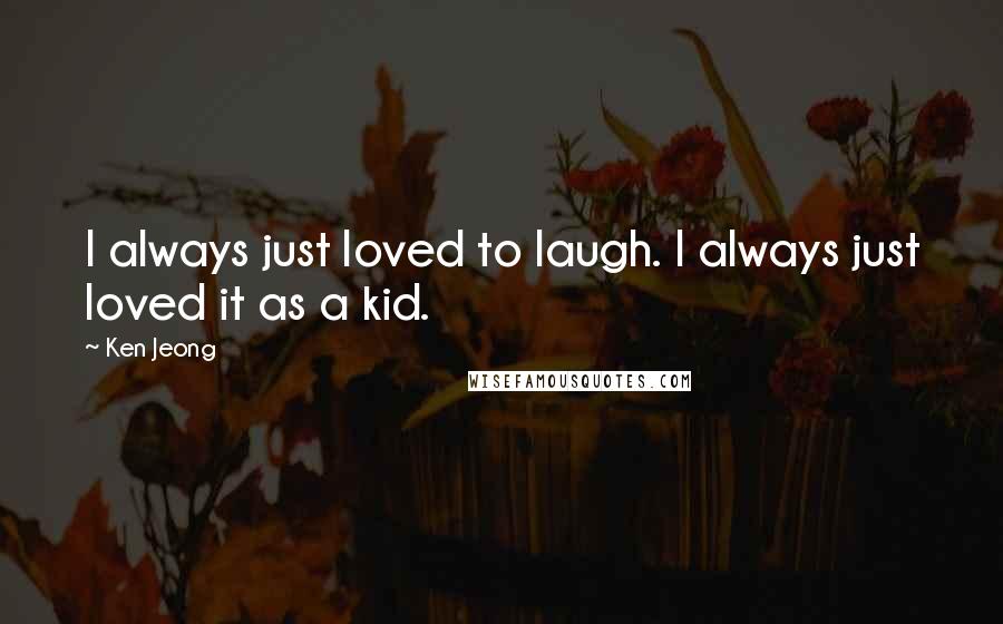 Ken Jeong quotes: I always just loved to laugh. I always just loved it as a kid.