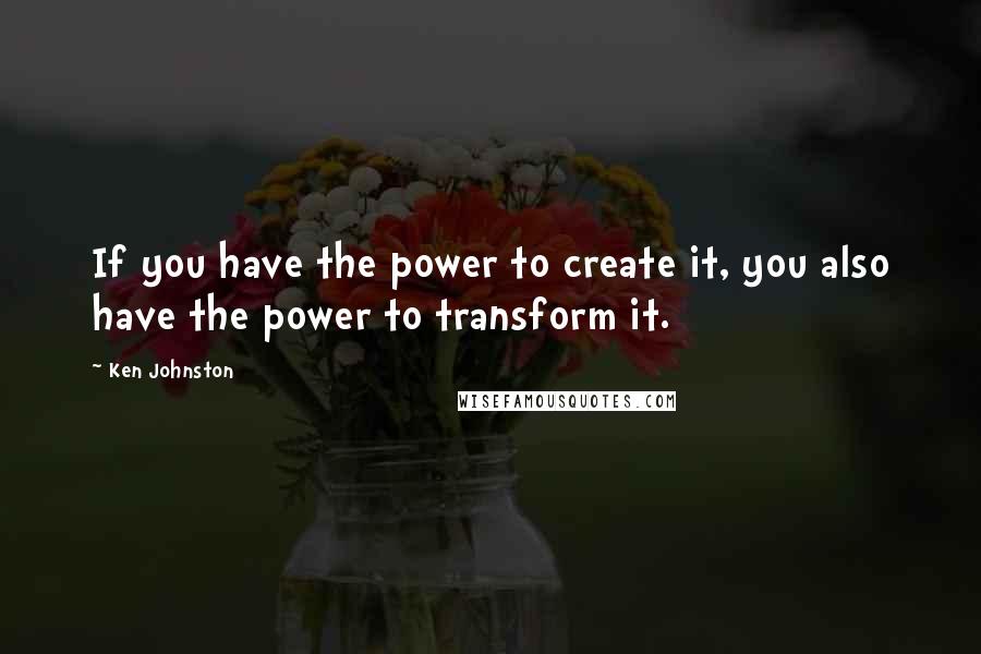 Ken Johnston quotes: If you have the power to create it, you also have the power to transform it.